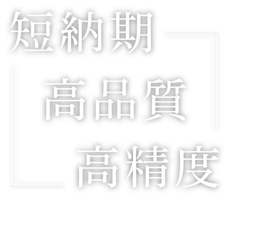 短納期・高品質・高精度　　品質向上を追求し続け信頼と技術で社会に貢献出来る企業を目指します。